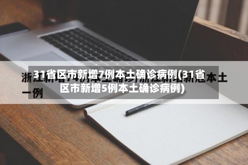 31省区市新增7例本土确诊病例(31省区市新增5例本土确诊病例)-第2张图片