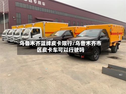 乌鲁木齐蓝牌皮卡限行/乌鲁木齐市区皮卡车可以行驶吗