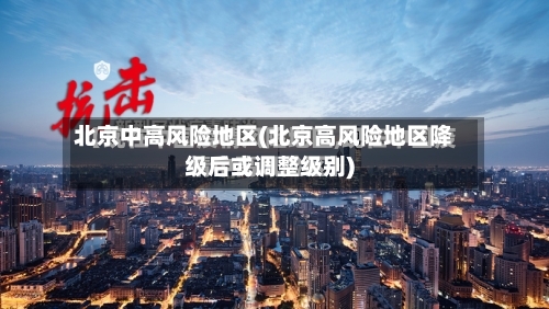 北京中高风险地区(北京高风险地区降级后或调整级别)