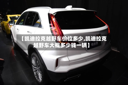 【凯迪拉克越野车价位多少,凯迪拉克越野车大概多少钱一辆】