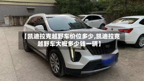 【凯迪拉克越野车价位多少,凯迪拉克越野车大概多少钱一辆】-第2张图片