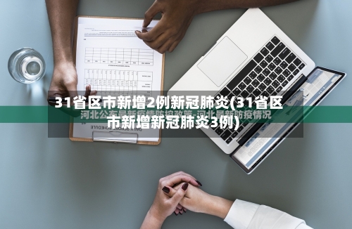 31省区市新增2例新冠肺炎(31省区市新增新冠肺炎3例)