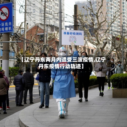 【辽宁丹东两月内遭受三波疫情,辽宁丹东疫情行动轨迹】