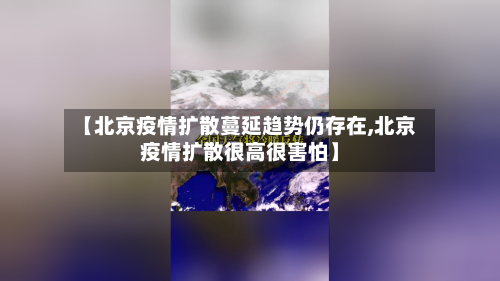 【北京疫情扩散蔓延趋势仍存在,北京疫情扩散很高很害怕】