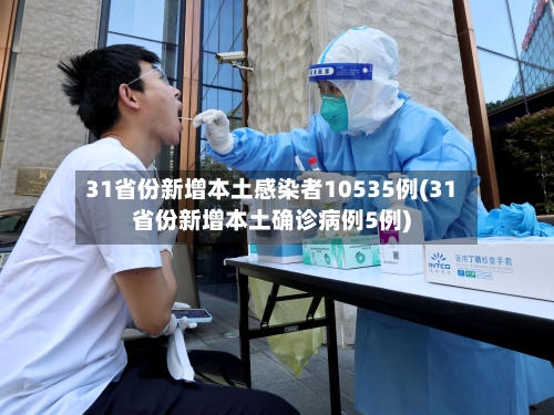 31省份新增本土感染者10535例(31省份新增本土确诊病例5例)