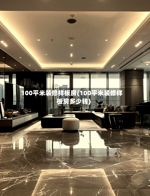 100平米装修样板房(100平米装修样板房多少钱)-第2张图片