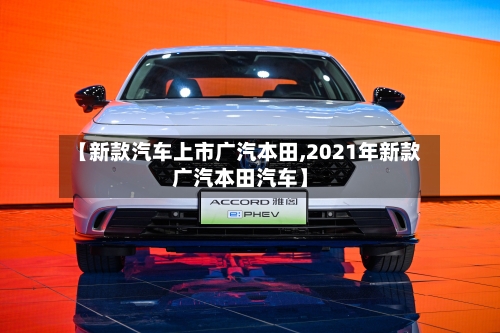 【新款汽车上市广汽本田,2021年新款广汽本田汽车】-第3张图片