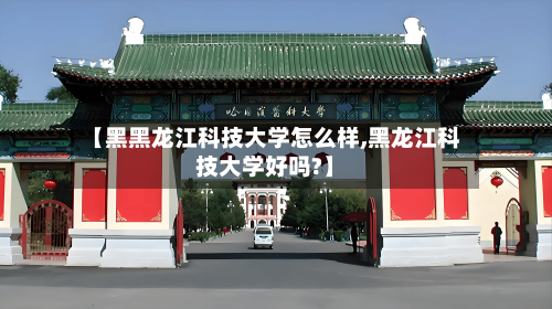 【黑黑龙江科技大学怎么样,黑龙江科技大学好吗?】