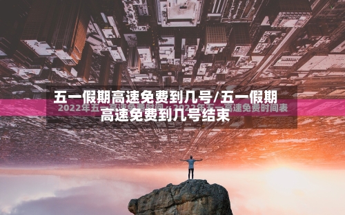 五一假期高速免费到几号/五一假期高速免费到几号结束