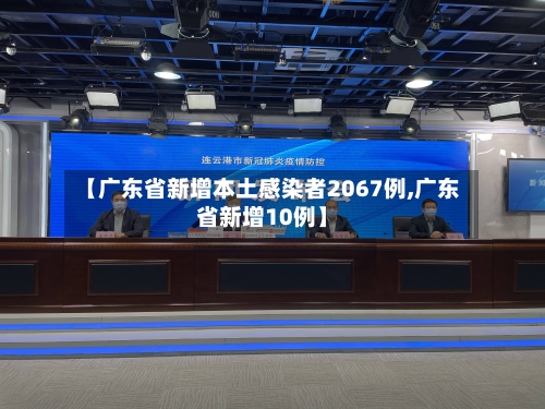 【广东省新增本土感染者2067例,广东省新增10例】-第2张图片