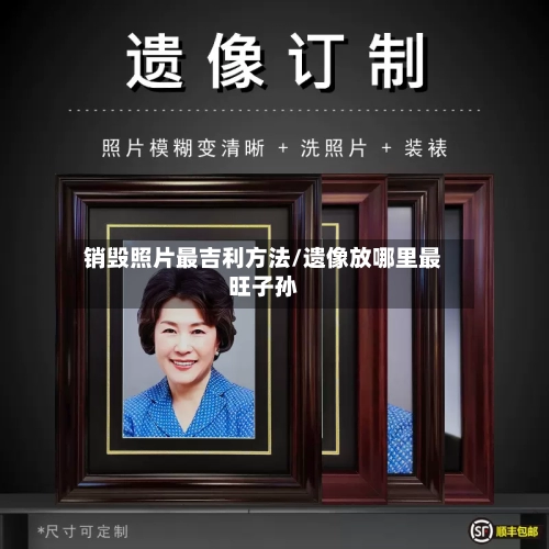 销毁照片最吉利方法/遗像放哪里最旺子孙