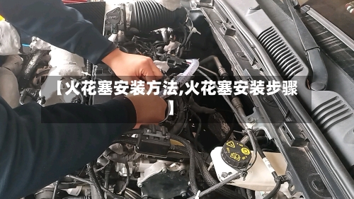 【火花塞安装方法,火花塞安装步骤】