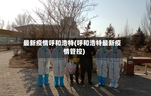 最新疫情呼和浩特(呼和浩特最新疫情管控)