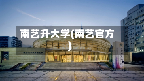 南艺升大学(南艺官方)-第2张图片