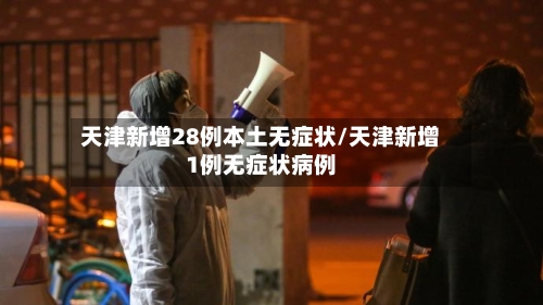 天津新增28例本土无症状/天津新增1例无症状病例-第2张图片