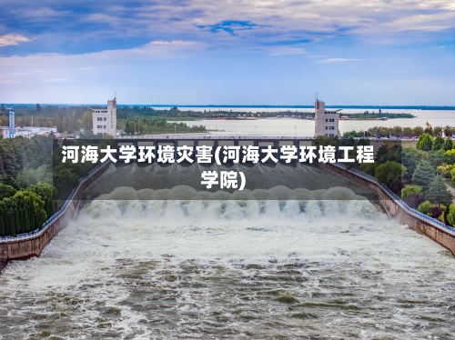 河海大学环境灾害(河海大学环境工程学院)-第3张图片